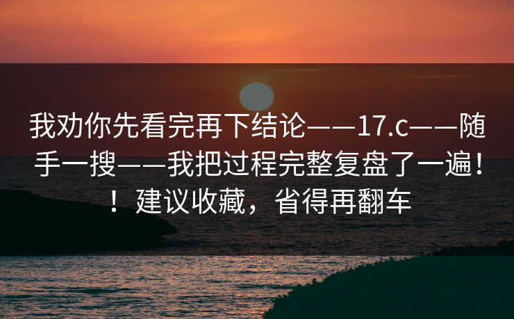 我劝你先看完再下结论——17.c——随手一搜——我把过程完整复盘了一遍！！建议收藏，省得再翻车