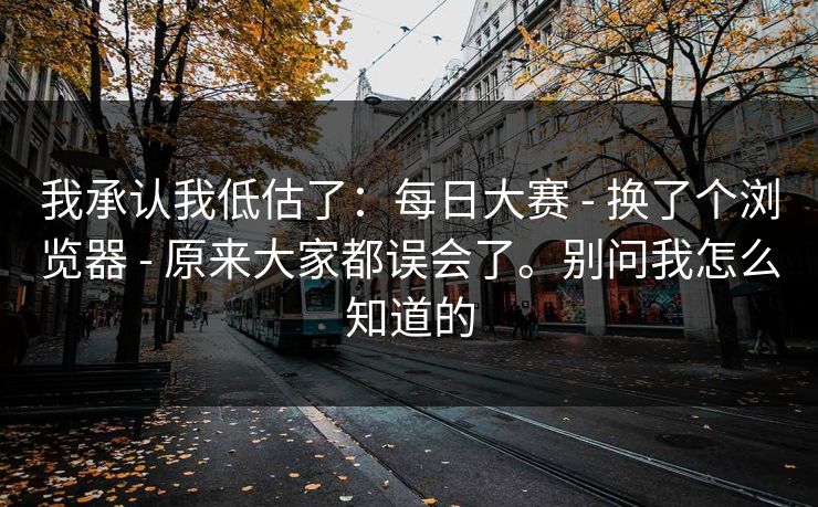 我承认我低估了：每日大赛 - 换了个浏览器 - 原来大家都误会了。别问我怎么知道的