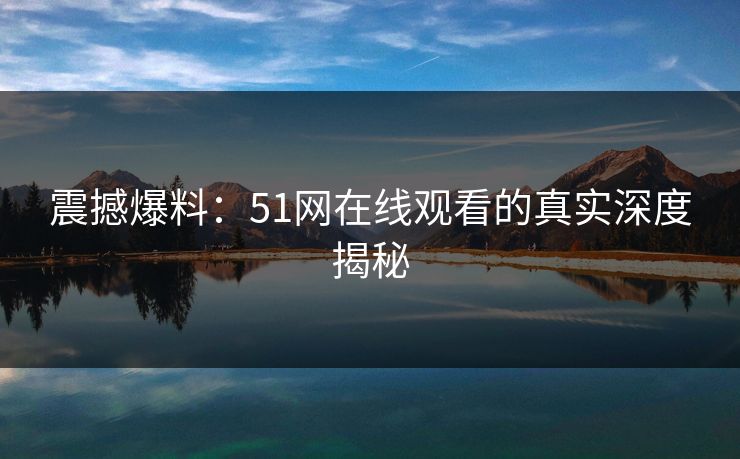 震撼爆料：51网在线观看的真实深度揭秘